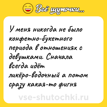 Шутка: У меня никогда не было конфетно-букетного периода в отношениях с девушками. Сначала всегда идёт ликёро-водочный а потом сразу какая-то фигня