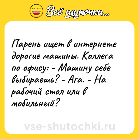 Шутка: Парень ищет в интернете дорогие машины. Коллега по офису: - Машину себе выбираешь? - Ага. - На рабочий стол или в мобильный?