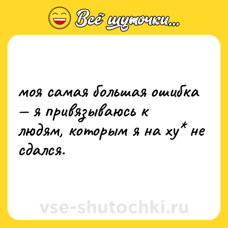 Шутка: моя самая большая ошибка — я привязываюсь к людям, которым я на ху* не сдался.