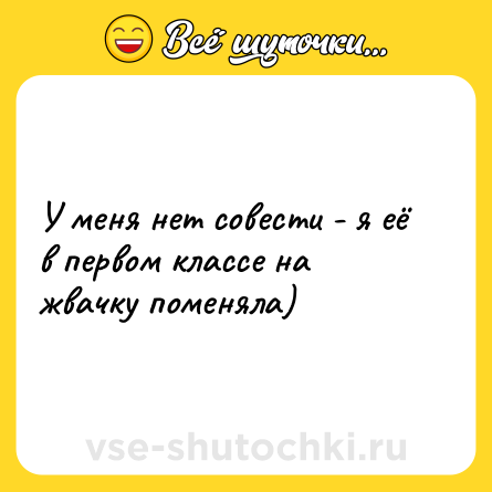 Шутка: У меня нет совести - я её в первом классе на жвачку поменяла)