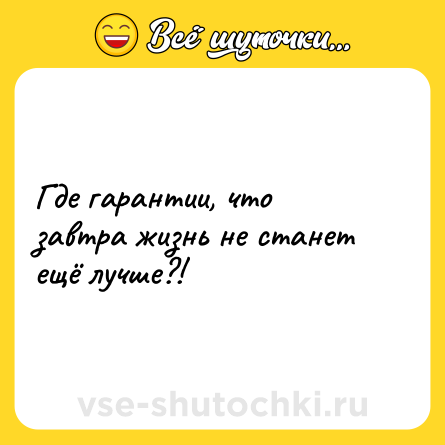 Шутка: Где гарантии, что завтра жизнь не станет ещё лучше?!