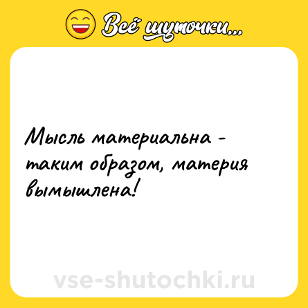 Шутка: Мысль материальна - таким образом, материя вымышлена!