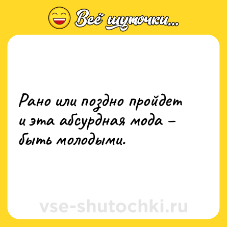 Шутка: Рано или поздно пройдет и эта абсурдная мода – быть молодыми.