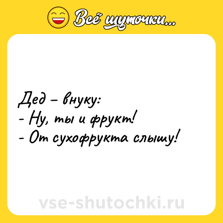 Шутка: Дед – внуку:<br>- Ну, ты и фрукт!<br>- От сухофрукта слышу!