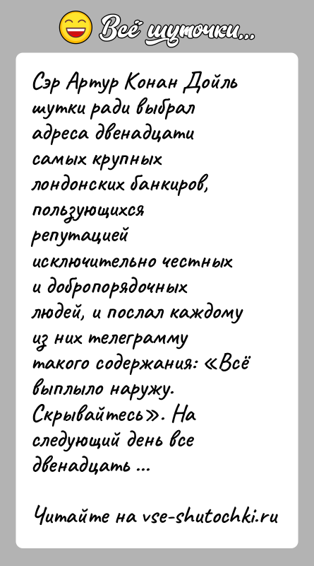 История: Сэр Артур Конан Дойль шутки ради выбрал адреса двенадцати самых крупных лондонских банкиров, пользующихся репутацией исключительно честных и добропорядочных людей,