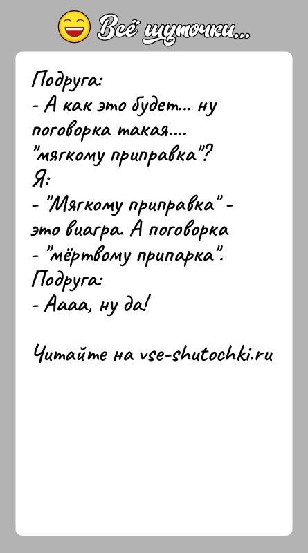История: Подруга: - А как это будет... ну поговорка такая.... мягкому приправка ?Я: - Мягкому приправка - это виагра. А поговорка -