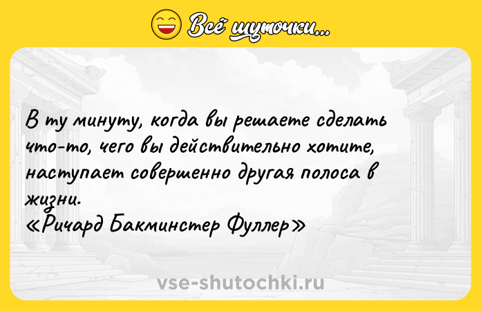 Цитата: В ту минуту, когда вы решаете сделать что-то, чего вы действительно хотите, наступает совершенно другая полоса в жизни. Ричард Бакминстер Фуллер