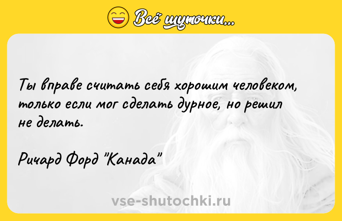 Цитата: Ты вправе считать себя хорошим человеком, только если мог сделать дурное, но решил не делать.Ричард Форд Канада