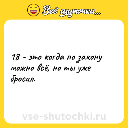 Шутка: 18 - это когда по закону можно всё, но ты уже бросил.