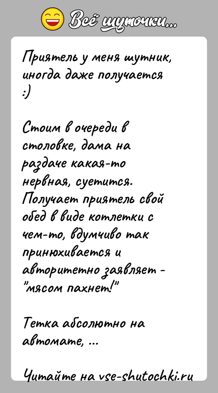 История: Приятель у меня шутник, иногда даже получается :)Стоим в очереди в столовке, дама на раздаче какая-то нервная, суетится.Получает приятель свой