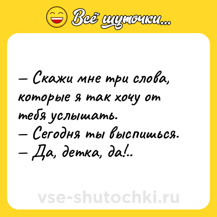 Шутка: — Скажи мне три слова, которые я так хочу от тебя услышать.<br>— Сегодня ты выспишься.<br>— Да, детка, да!..