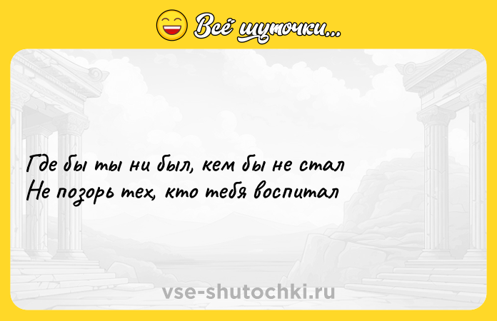 Цитата: Где бы ты ни был, кем бы не сталНе позорь тех, кто тебя воспитал