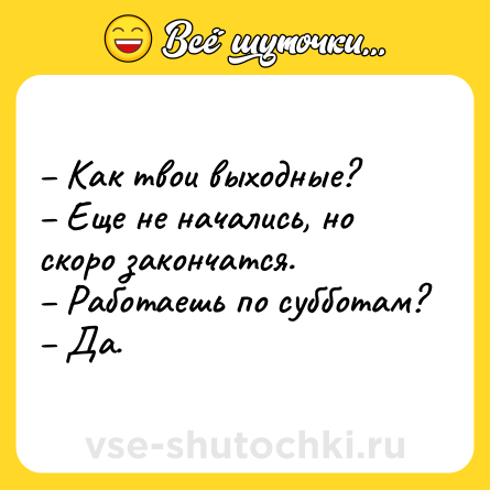 Шутка: – Как твои выходные? <br>– Еще не начались, но скоро закончатся.<br>– Работаешь по субботам?<br>– Да.