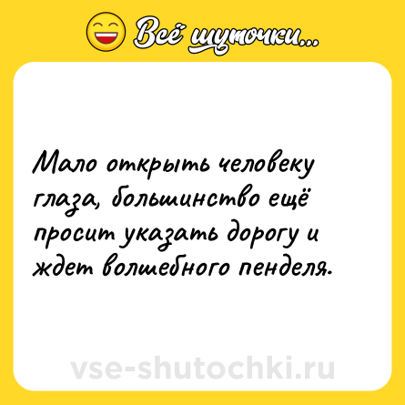Шутка: Мало открыть человеку глаза, большинство ещё просит указать дорогу и ждет волшебного пенделя.