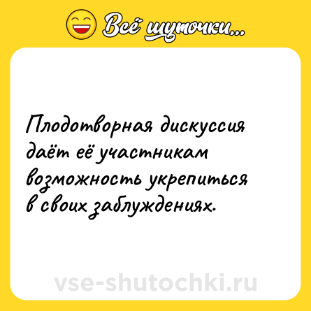 Шутка: Плодотворная дискуссия даёт её участникам возможность укрепиться в своих заблуждениях.