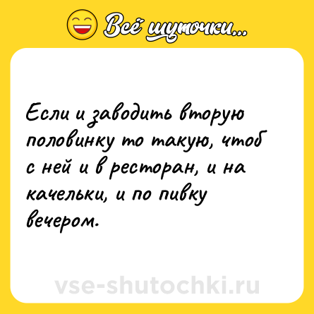 Шутка: Если и заводить вторую половинку то такую, чтоб с ней и в ресторан, и на качельки, и по пивку вечером.