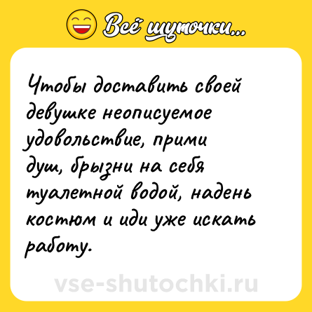 Шутка: Чтобы доставить своей девушке неописуемое удовольствие, прими душ, брызни на себя туалетной водой, надень костюм и иди уже искать работу.