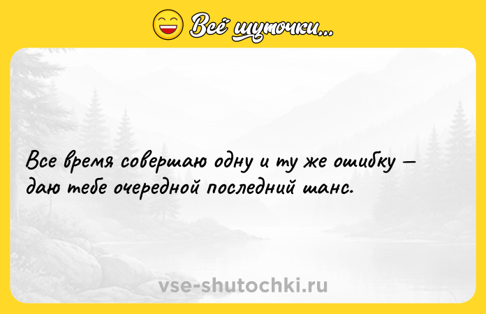 Цитата: Все время совершаю одну и ту же ошибку даю тебе очередной последний шанс.