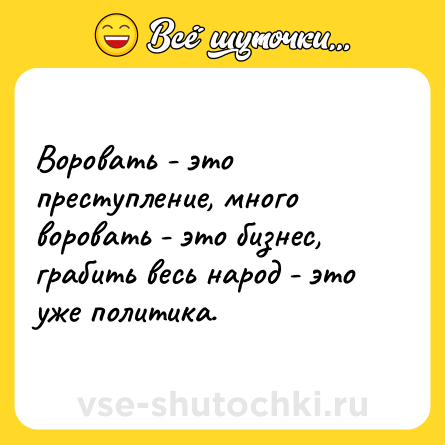 Шутка: Воровать - это преступление, много воровать - это бизнес, грабить весь народ - это уже политика.