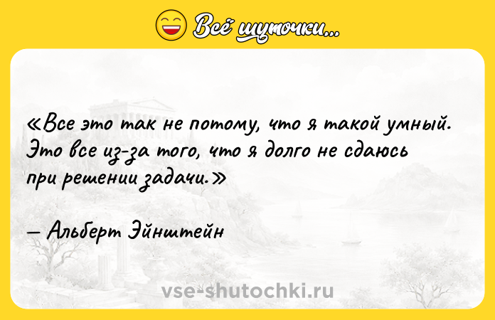 Цитата: Все это так не потому, что я такой умный. Это все из-за того, что я долго не сдаюсь при решении задачи.Альберт Эйнштейн