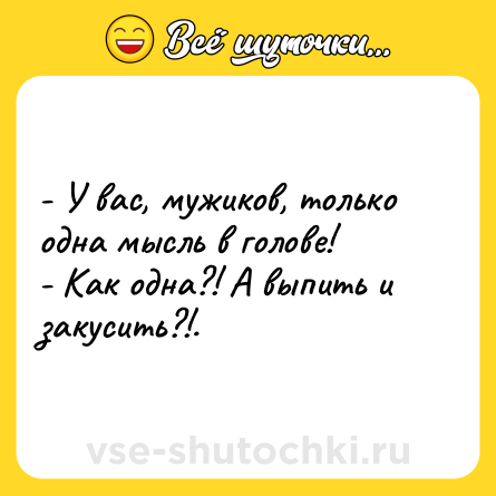 Шутка: - У вас, мужиков, только одна мысль в голове!<br>- Как одна?! А выпить и закусить?!.