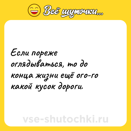 Шутка: Если пореже оглядываться, то до конца жизни ещё ого-го какой кусок дороги.
