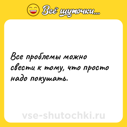 Шутка: Все проблемы можно свести к тому, что просто надо покушать.
