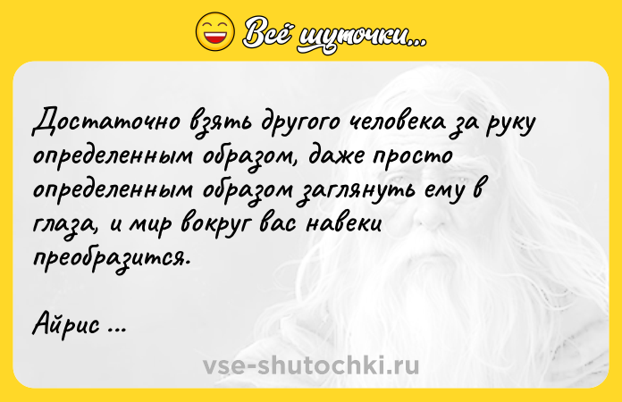 Цитата: Достаточно взять другого человека за руку определенным образом, даже просто определенным образом заглянуть ему в глаза, и мир вокруг вас навеки преобразится.Айрис Мердок