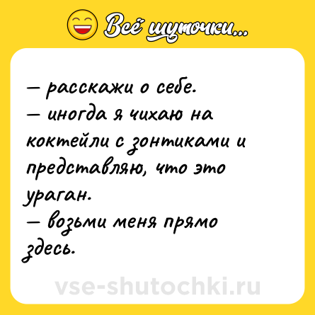 Шутка: — расскажи о себе.  <br>— иногда я чихаю на коктейли с зонтиками и представляю, что это ураган.  <br>— возьми меня прямо здесь.