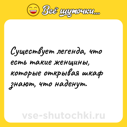 Шутка: Существует легенда, что есть такие женщины, которые открывая шкаф знают, что наденут.