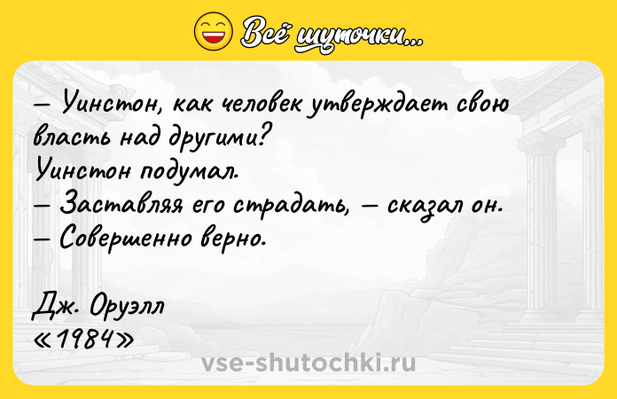 Цитата: Уинстон, как человек утверждает свою власть над другими?Уинстон подумал. Заставляя его страдать, сказал он. Совершенно верно.Дж. Оруэлл 1984