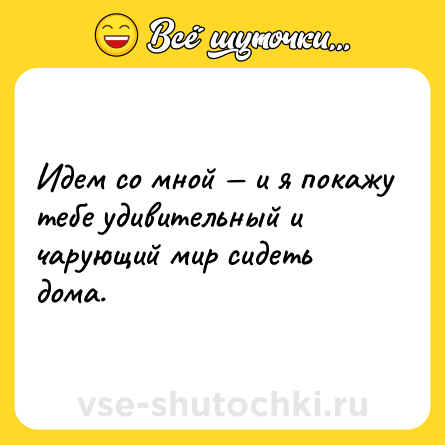 Шутка: Идем со мной — и я покажу тебе удивительный и чарующий мир сидеть дома.