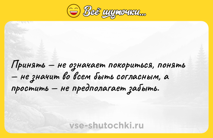 Цитата: Принять не означает покориться, понять не значит во всем быть согласным, а простить не предполагает забыть.