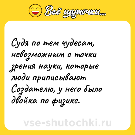 Шутка: Судя по тем чудесам, невозможным с точки зрения науки, которые люди приписывают Создателю, у него было двойка по физике.