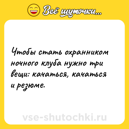 Шутка: Чтобы стать охранником ночного клуба нужно три вещи: качаться, качаться и резюме.