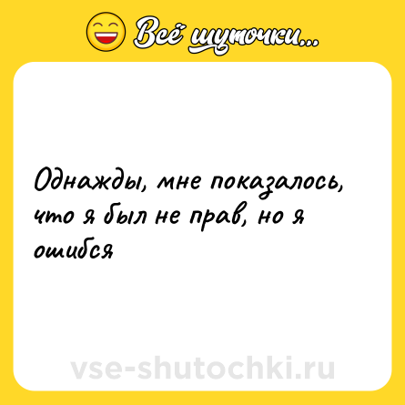 Шутка: Однажды, мне показалось, что я был не прав, но я ошибся