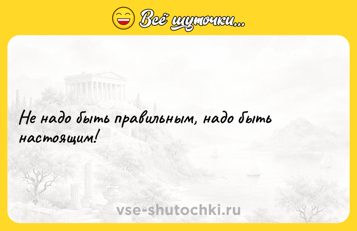 Цитата: Не надо быть правильным, надо быть настоящим!