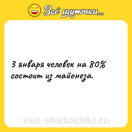 Шутка: 3 января человек на 80% состоит из майонеза.
