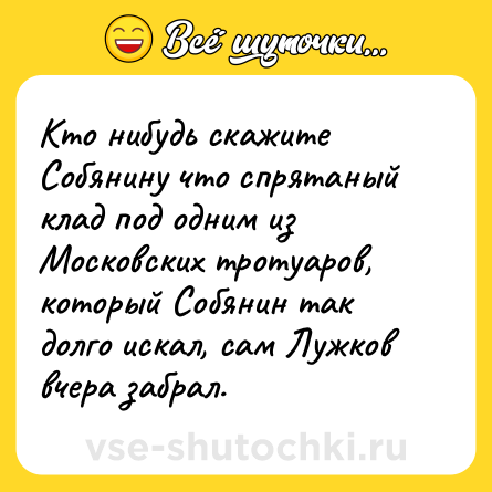 Шутка: Кто нибудь скажите Собянину что спрятаный клад под одним из Московских тротуаров, который Собянин так долго искал, сам Лужков вчера забрал.