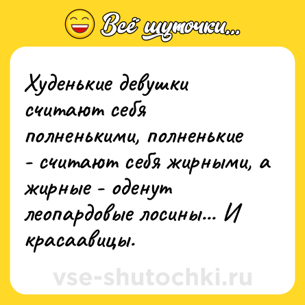 Шутка: Худенькие девушки считают себя полненькими, полненькие - считают себя жирными, а жирные - оденут леопардовые лосины... И красаавицы.
