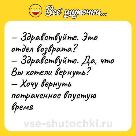Шутка: — Здравствуйте. Это отдел возврата? <br>— Здравствуйте. Да, что Вы хотели вернуть? <br>— Хочу вернуть потраченное впустую время