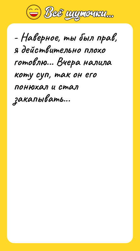 - Наверное, ты был прав, я действительно плохо готовлю... Вчера