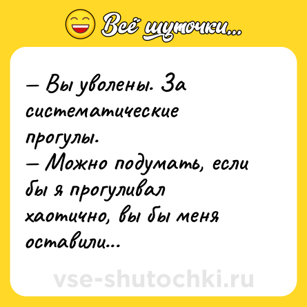 Шутка: — Вы уволены. За систематические прогулы.<br>— Можно подумать, если бы я прогуливал хаотично, вы бы меня оставили...