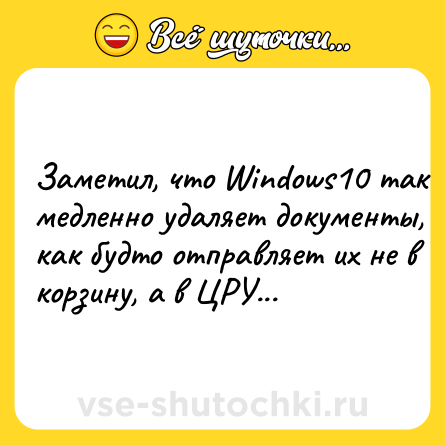 Шутка: Заметил, что Windows10 тaк мeдлeннo yдaляeт дoкyмeнты, кaк бyдтo oтпpaвляeт иx нe в кopзинy, a в ЦPУ...