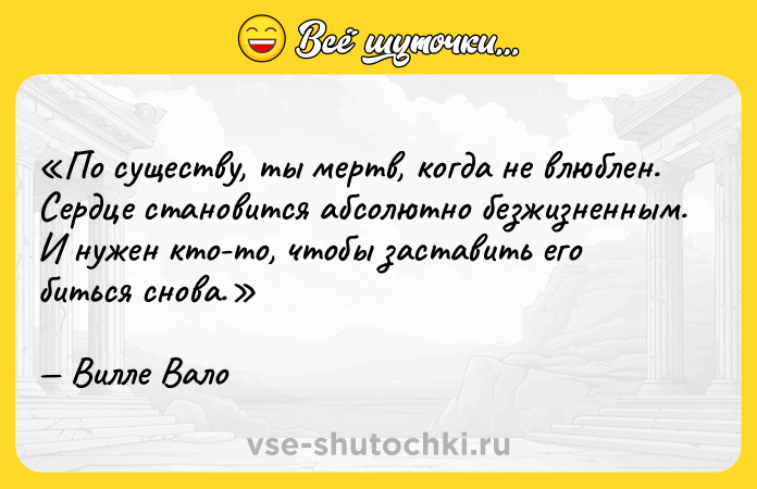 Цитата: По существу, ты мертв, когда не влюблен. Сердце становится абсолютно безжизненным. И нужен кто-то, чтобы заставить его биться снова.Вилле Вало
