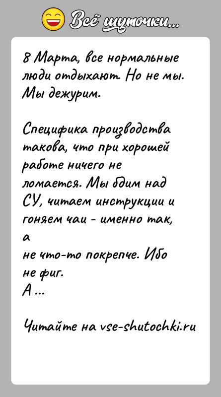 История: 8 Марта, все нормальные люди отдыхают. Но не мы. Мы дежурим.Специфика производства такова, что при хорошей работе ничего неломается. Мы