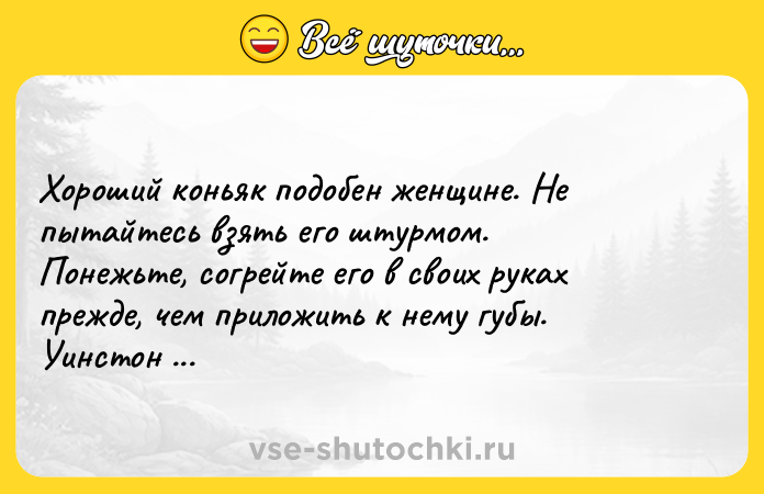Цитата: Хороший коньяк подобен женщине. Не пытайтесь взять его штурмом. Понежьте, согрейте его в своих руках прежде, чем приложить к нему губы. Уинстон Черчилль
