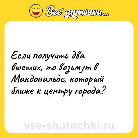 Шутка: Если получить два высших, то возьмут в Макдональдс, который ближе к центру города?