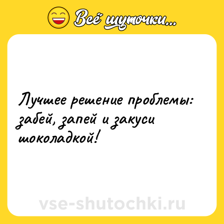 Шутка: Лучшее решение проблемы: забей, запей и закуси шоколадкой!