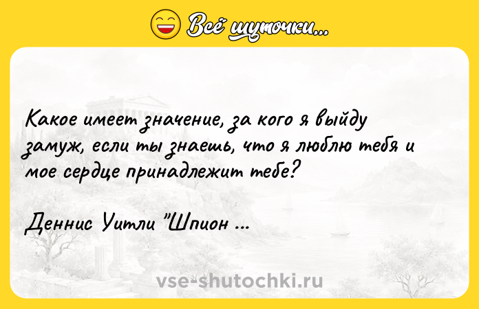 Цитата: Какое имеет значение, за кого я выйду замуж, если ты знаешь, что я люблю тебя и мое сердце принадлежит тебе?Деннис Уитли Шпион по призванию